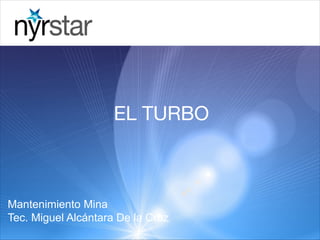 EL TURBO
Mantenimiento Mina
Tec. Miguel Alcántara De la Cruz
 