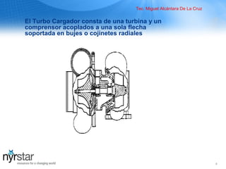 4
El Turbo Cargador consta de una turbina y un
comprensor acoplados a una sola flecha
soportada en bujes o cojinetes radiales
Tec. Miguel Alcántara De La Cruz