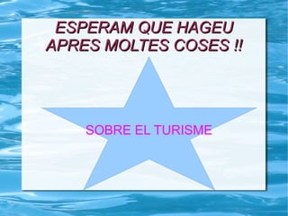 ESPERAM QUE HAGEUESPERAM QUE HAGEU
APRES MOLTES COSES !!APRES MOLTES COSES !!
SOBRE EL TURISME
 