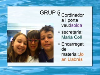 GRUP 5● Cordinador
a I porta
veu:Isolda
● secretaria:
Maria Coll
● Encarregat
de
material:Jo
an Llabrés
 