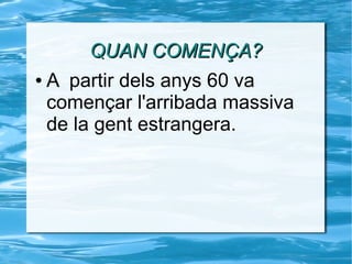 QUAN COMENÇA?QUAN COMENÇA?
● A partir dels anys 60 va
començar l'arribada massiva
de la gent estrangera.
 