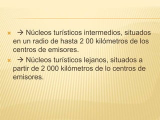   Núcleos turísticos intermedios, situados
en un radio de hasta 2 00 kilómetros de los
centros de emisores.
  Núcleos turísticos lejanos, situados a
partir de 2 000 kilómetros de lo centros de
emisores.
 