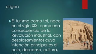 origen
El turismo como tal, nace
en el siglo XIX, como una
consecuencia de la
Revolución industrial, con
desplazamientos cuya
intención principal es el
ocio, descanso, cultura,
 