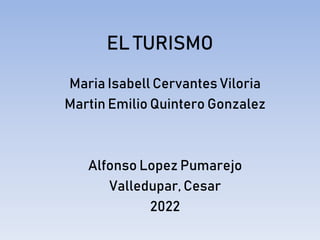 EL TURISMO
Maria Isabell Cervantes Viloria
Martin Emilio Quintero Gonzalez
Alfonso Lopez Pumarejo
Valledupar, Cesar
2022
 