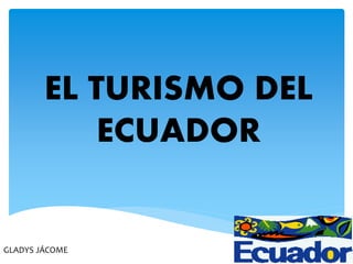 EL TURISMO DEL
ECUADOR
GLADYS JÁCOME
 