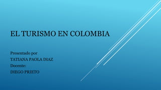 EL TURISMO EN COLOMBIA
Presentado por
TATIANA PAOLA DIAZ
Docente:
DIEGO PRIETO
 