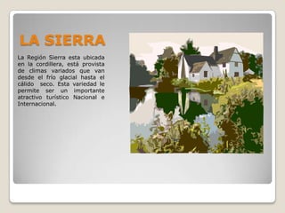 LA SIERRALa Región Sierra esta ubicada en la cordillera, está provista de climas variados que van desde el frío glacial hasta el cálido  seco. Esta variedad le permite ser un importante atractivo turístico Nacional e Internacional.
