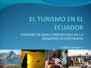 TURISMO DE BASE COMUNITARIA EN LA
AMAZONIA ECUATORIANA
Franklin Quishpe O.
 