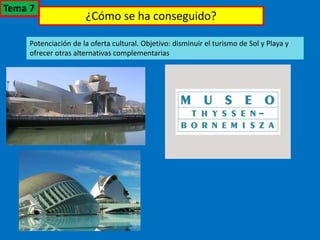 ¿Cómo se ha conseguido?
Potenciación de la oferta cultural. Objetivo: disminuir el turismo de Sol y Playa y
ofrecer otras alternativas complementarias
Tema 7
 