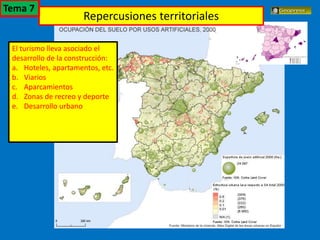 El turismo en España
El turismo lleva asociado el
desarrollo de la construcción:
a. Hoteles, apartamentos, etc.
b. Viarios
c. Aparcamientos
d. Zonas de recreo y deporte
e. Desarrollo urbano
Repercusiones territoriales
Tema 7
 