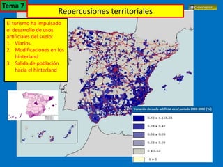 El turismo en España
El turismo ha impulsado
el desarrollo de usos
artificiales del suelo:
1. Viarios
2. Modificaciones en los
hinterland
3. Salida de población
hacia el hinterland
Repercusiones territoriales
Tema 7
 