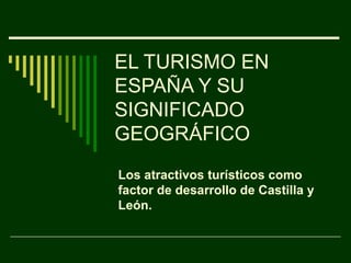 EL TURISMO EN
ESPAÑA Y SU
SIGNIFICADO
GEOGRÁFICO
Los atractivos turísticos como
factor de desarrollo de Castilla y
León.
 