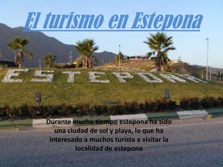 El turismo en Estepona
Durante mucho tiempo estepona ha sido
una ciudad de sol y playa, lo que ha
interesado a muchos turista a visitar la
localidad de estepona
 