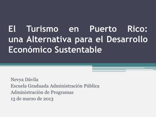 El Turismo en Puerto Rico:
una Alternativa para el Desarrollo
Económico Sustentable


Nevya Dávila
Escuela Graduada Administración Pública
Administración de Programas
13 de marzo de 2013
 