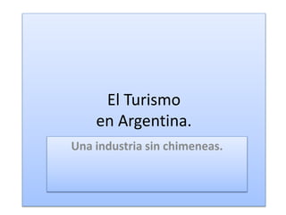 El Turismo
en Argentina.
Una industria sin chimeneas.
 