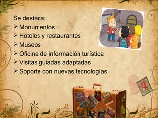 Se destaca:
Monumentos
Hoteles y restaurantes
Museos
Oficina de información turística
Visitas guiadas adaptadas
Soporte con nuevas tecnologías