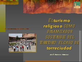El  turismo religioso  como dinamizador sostenible del territorio: el caso de  torreciudad José Alfonso Arregui 