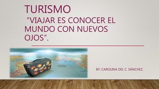 TURISMO
“VIAJAR ES CONOCER EL
MUNDO CON NUEVOS
OJOS”.
BY: CAROLINA DEL C. SÁNCHEZ.
 