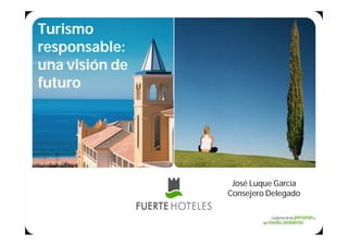 Turismo
responsable:
una visión de
futuro




                José Luque García
                 José Luque García
                Consejero Delegado
 