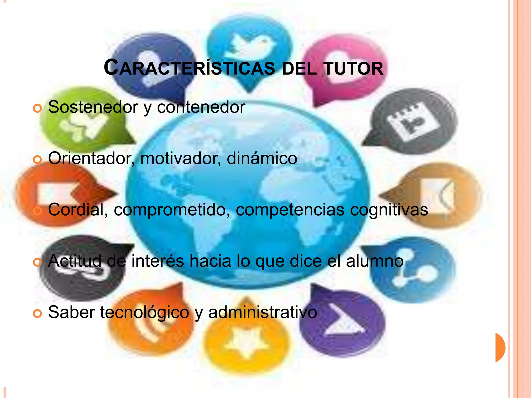 CARACTERÍSTICAS DEL TUTOR
Sostenedor y contenedor
Orientador, motivador, dinámico
Cordial, comprometido, competencias cognitivas
Actitud de interés hacia lo que dice el alumno
Saber tecnológico y administrativo