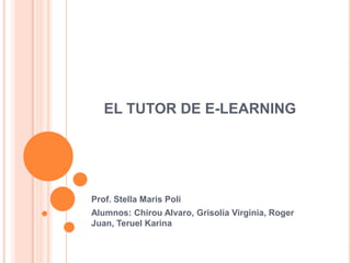 EL TUTOR DE E-LEARNING
Prof. Stella Maris Poli
Alumnos: Chirou Alvaro, Grisolía Virginia, Roger
Juan, Teruel Karina
 