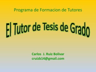 Carlos J. Ruiz Bolivar
cruizb14@gmail.com
Programa de Formacion de Tutores
 