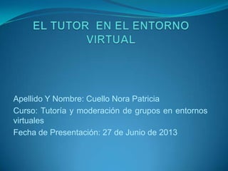 Apellido Y Nombre: Cuello Nora Patricia
Curso: Tutoría y moderación de grupos en entornos
virtuales
Fecha de Presentación: 27 de Junio de 2013
 