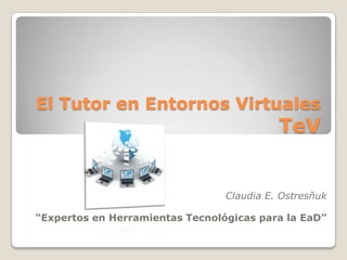 El Tutor en Entornos Virtuales
                                           TeV


                                 Claudia E. Ostresñuk

“Expertos en Herramientas Tecnológicas para la EaD”
 