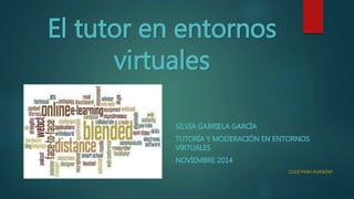 El tutor en entornos
virtuales
SILVIA GABRIELA GARCÍA
TUTORÍA Y MODERACIÓN EN ENTORNOS
VIRTUALES
NOVIEMBRE 2014
CLICK PARA AVANZAR
 
