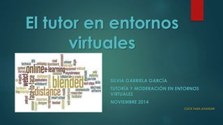 El tutor en entornos
virtuales
SILVIA GABRIELA GARCÍA
TUTORÍA Y MODERACIÓN EN ENTORNOS
VIRTUALES
NOVIEMBRE 2014
CLICK PARA AVANZAR
 