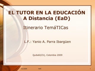 7/2/2009 EL TUTOR EN LA EDUCACIÓN A Distancia (EaD) Itinerario TemáTICas L.F.: Yanio A. Parra Ibargüen Quibdó(Ch), Colombia 2009 1 YAPI 