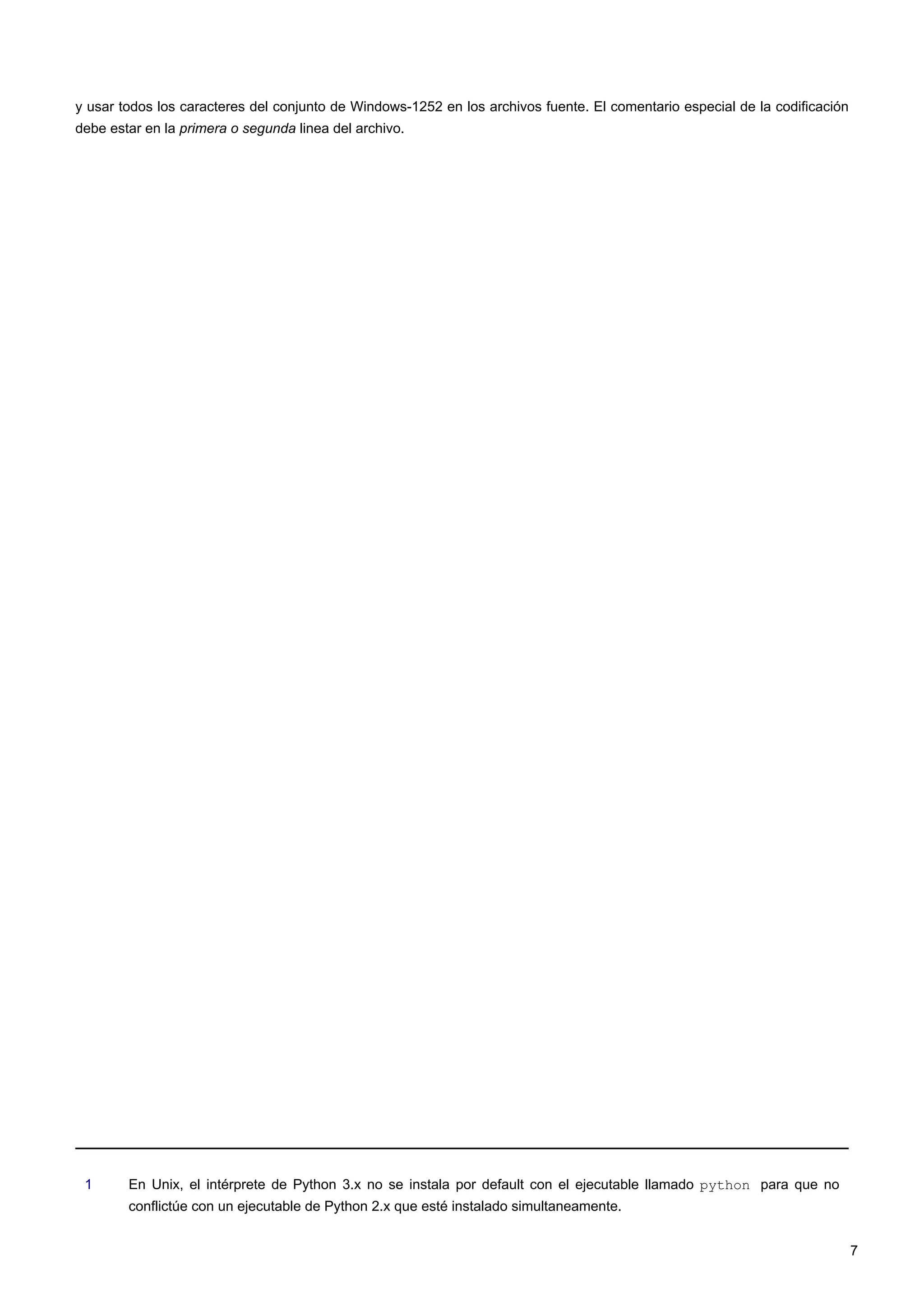 y usar todos los caracteres del conjunto de Windows-1252 en los archivos fuente. El comentario especial de la codificación
debe estar en la primera o segunda linea del archivo.
1 En Unix, el intérprete de Python 3.x no se instala por default con el ejecutable llamado python para que no
conflictúe con un ejecutable de Python 2.x que esté instalado simultaneamente.
7
 