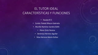 EL TUTOR IDEAL
CARACTERÍSTICAS Y FUNCIONES
• Equipo # 2
• Cortés Toledo Mayra Gabriela
• Murillo Ramírez Sandra Edith
• Pérez Ortiz Yessica
• Verónica Herrera Aguilar
• Silva Herrera María Esther
 