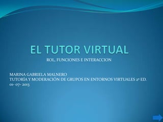 ROL, FUNCIONES E INTERACCION
MARINA GABRIELA MALNERO
TUTORÍA Y MODERACIÓN DE GRUPOS EN ENTORNOS VIRTUALES 2º ED.
01- 07- 2013
 