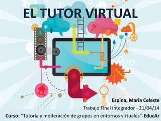 EL TUTOR VIRTUAL
Espina, Maria Celeste
Trabajo Final Integrador - 21/04/14
Curso: “Tutoría y moderación de grupos en entornos virtuales”-EducAr
 