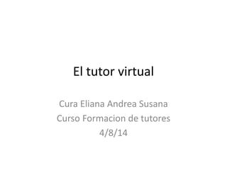 El tutor virtual
Cura Eliana Andrea Susana
Curso Formacion de tutores
4/8/14
 