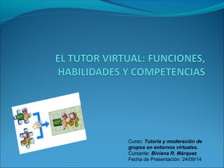 Curso: Tutoría y moderación de 
grupos en entornos virtuales. 
Cursante: Biviana R. Márquez 
Fecha de Presentación: 24/09/14 
 
