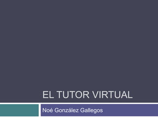 EL TUTOR VIRTUAL
Noé González Gallegos
 