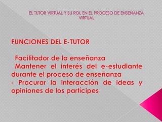 EL TUTOR VIRTUAL Y SU ROL EN EL PROCESO DE ENSEÑANZA VIRTUALFUNCIONES DEL E-TUTOR Facilitador de la enseñanza