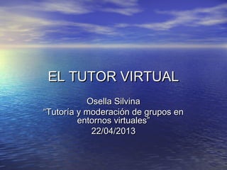 EL TUTOR VIRTUALEL TUTOR VIRTUAL
Osella SilvinaOsella Silvina
““Tutoría y moderación de grupos enTutoría y moderación de grupos en
entornos virtuales”entornos virtuales”
22/04/201322/04/2013
 