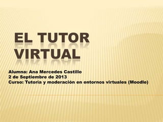 EL TUTOR
VIRTUAL
Alumna: Ana Mercedes Castillo
2 de Septiembre de 2013
Curso: Tutoría y moderación en entornos virtuales (Moodle)
 