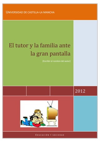 UNIVERSIDAD DE CASTILLA-LA MANCHA




  El tutor y la familia ante
           la gran pantalla
                        [Escribir el nombre del autor]




                                                         2012




                    EDUCACIÓN   Y SOCIEDAD
 