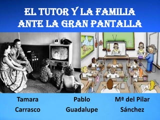 Tamara
Carrasco
Pablo
Guadalupe
Mª del Pilar
Sánchez
El tutor y la familia
ante la gran pantalla
 