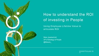 How to understand the ROI
of investing in People
Using Employee Lifetime Value to
articulate ROI
Maia Josebachvili
VP of Strategy & People
@MaiaJo_
 