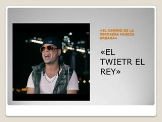 «EL CAMINO DE LA
VERDAERA MUSICA
URBANA»
«EL
TWIETR EL
REY»
 