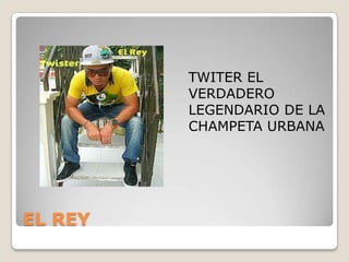 EL REY
TWITER EL
VERDADERO
LEGENDARIO DE LA
CHAMPETA URBANA
 
