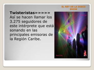 EL REY DE LA DISCO
SHOW
Twisteristas»»»»»
Así se hacen llamar los
3.275 seguidores de
este intérprete que está
sonando en las
principales emisoras de
la Región Caribe.
 