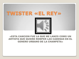 TWISTER «EL REY»
«ESTA CANCION FUE LA QUE ME LANZO COMO UN
ARTISTA QUE QUIERE ROMPER LAS CADENAS EN EL
GENERO URBANO DE LA CHAMPETA»
 