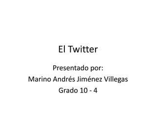 El Twitter
Presentado por:
Marino Andrés Jiménez Villegas
Grado 10 - 4
 
