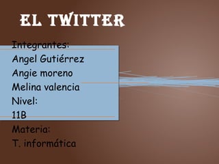 El twittEr
Integrantes:
Angel Gutiérrez
Angie moreno
Melina valencia
Nivel:
11B
Materia:
T. informática
 